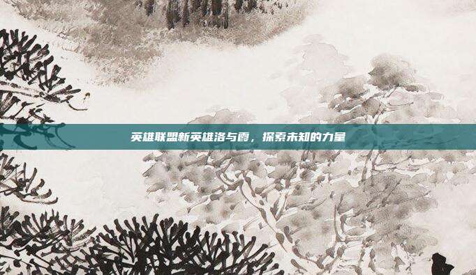 英雄联盟新英雄洛与霞,探索未知的力量