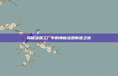 揭秘法器工厂中的神秘法器制造之旅