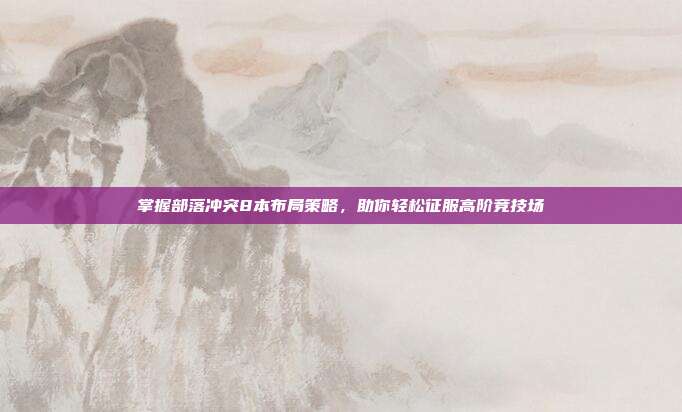 掌握部落冲突8本布局策略,助你轻松征服高阶竞技场