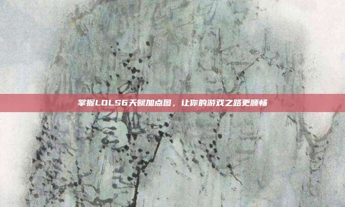 掌握LOLS6天赋加点图,让你的游戏之路更顺畅