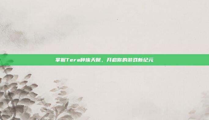 掌握Tera种族天赋,开启你的游戏新纪元