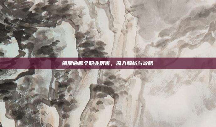 镇魔曲哪个职业厉害,深入解析与攻略