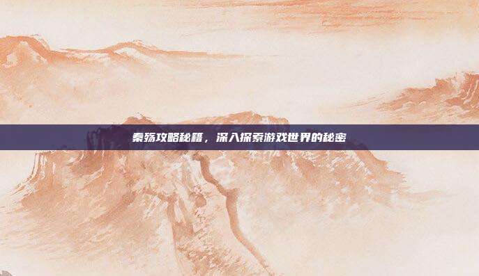 秦殇攻略秘籍,深入探索游戏世界的秘密