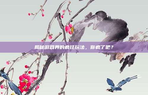 揭秘游戏界的疯狂玩法,你疯了吧?