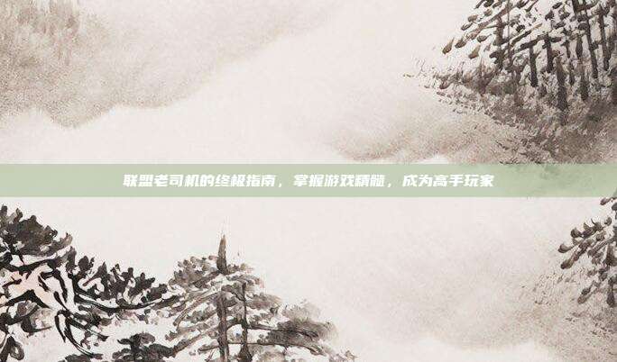 联盟老司机的终极指南,掌握游戏精髓,成为高手玩家