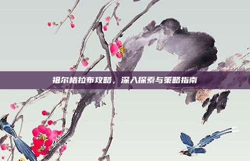 祖尔格拉布攻略，深入探索与策略指南