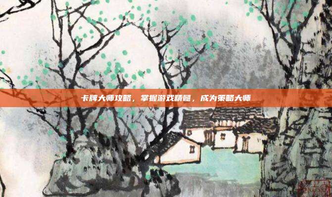 卡牌大师攻略,掌握游戏精髓,成为策略大师