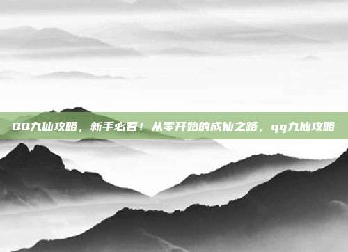 QQ九仙攻略，新手必看！从零开始的成仙之路，qq九仙攻略