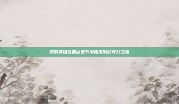 探索英雄联盟冰雪节限定皮肤的奇幻之旅