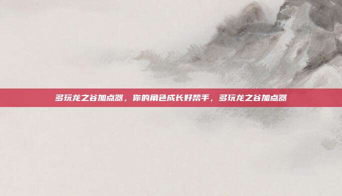 多玩龙之谷加点器，你的角色成长好帮手，多玩龙之谷加点器