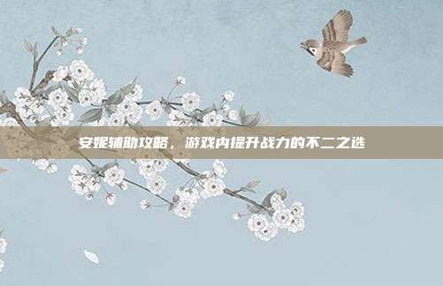 安妮辅助攻略,游戏内提升战力的不二之选