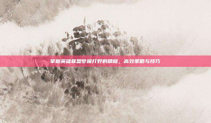 掌握英雄联盟梦魇打野的精髓，高效策略与技巧