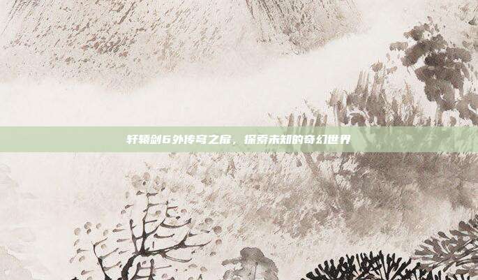 轩辕剑6外传穹之扉，探索未知的奇幻世界
