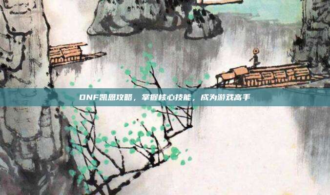 DNF凯恩攻略，掌握核心技能，成为游戏高手