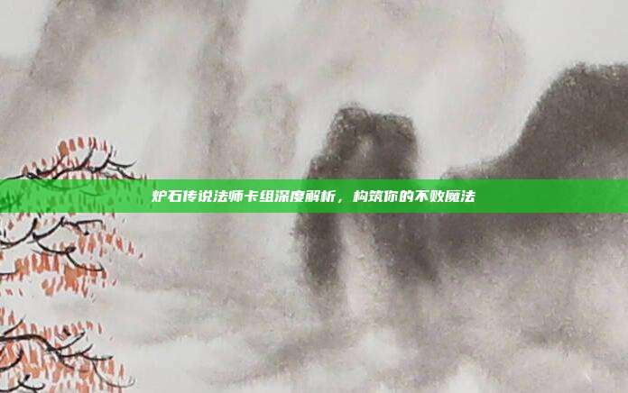 炉石传说法师卡组深度解析,构筑你的不败魔法