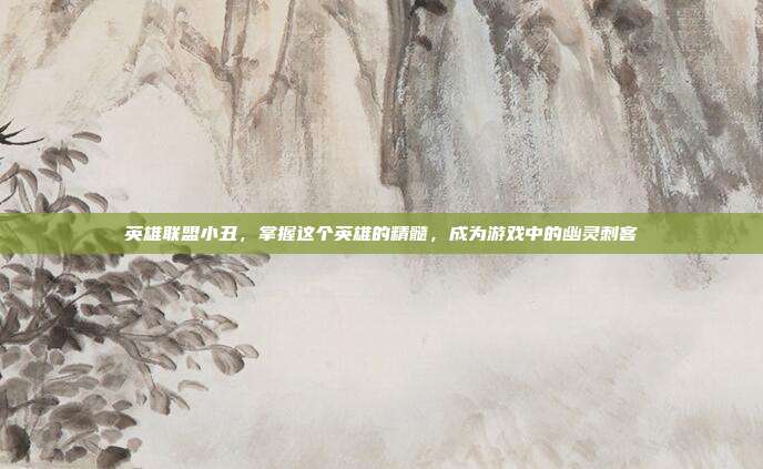 英雄联盟小丑，掌握这个英雄的精髓，成为游戏中的幽灵刺客