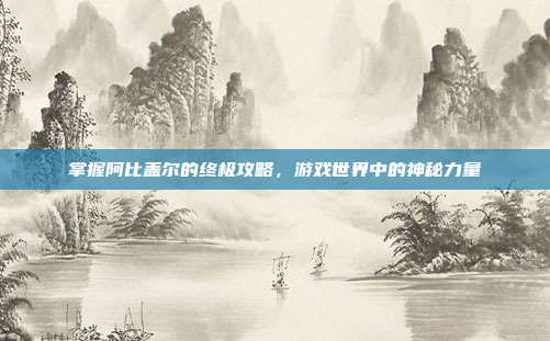 掌握阿比盖尔的终极攻略,游戏世界中的神秘力量