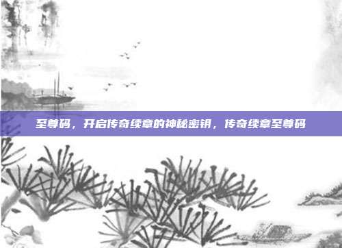 至尊码，开启传奇续章的神秘密钥，传奇续章至尊码
