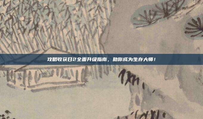 攻略收获日2全面升级指南,助你成为生存大师!