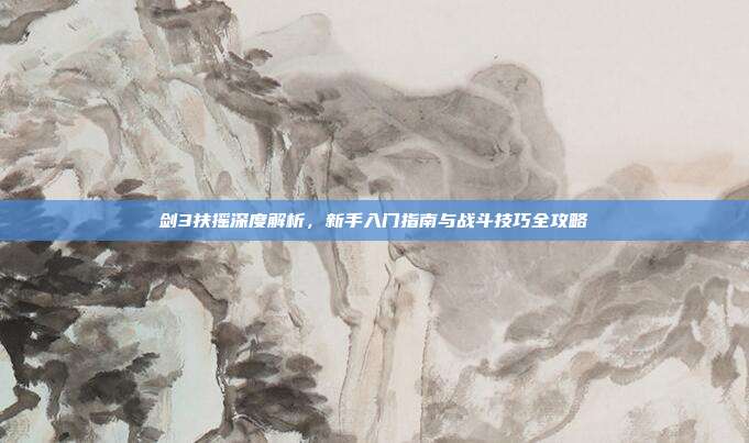 剑3扶摇深度解析,新手入门指南与战斗技巧全攻略