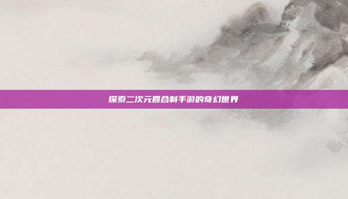 探索二次元回合制手游的奇幻世界