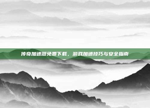 传奇加速器免费下载,游戏加速技巧与安全指南