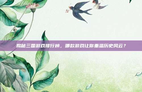揭秘三国游戏排行榜,哪款游戏让你重温历史风云?