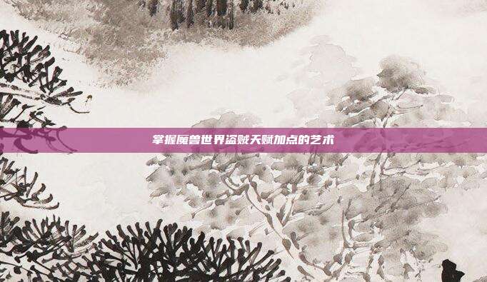 掌握魔兽世界盗贼天赋加点的艺术
