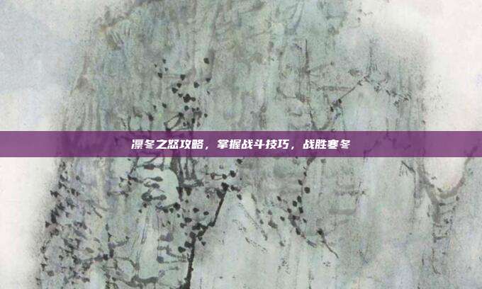 凛冬之怒攻略，掌握战斗技巧，战胜寒冬