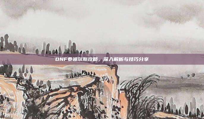 DNF泰波尔斯攻略，深入解析与技巧分享