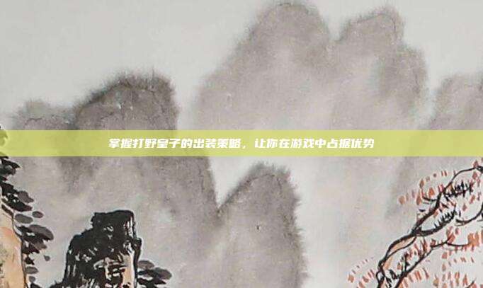 掌握打野皇子的出装策略,让你在游戏中占据优势