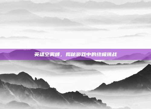 英雄空雾峰，揭秘游戏中的终极挑战
