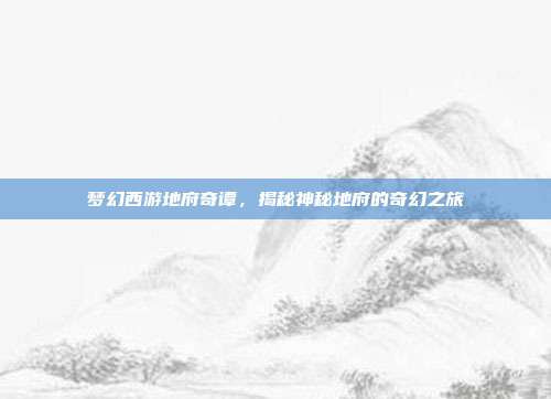 梦幻西游地府奇谭,揭秘神秘地府的奇幻之旅