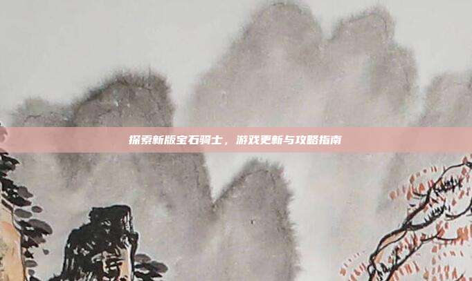 探索新版宝石骑士,游戏更新与攻略指南