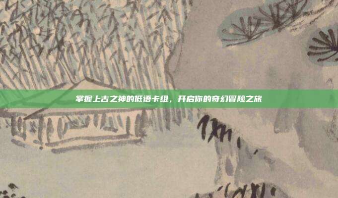 掌握上古之神的低语卡组，开启你的奇幻冒险之旅