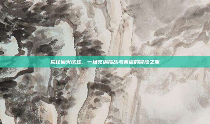 揭秘魔火试炼，一场充满挑战与机遇的冒险之旅