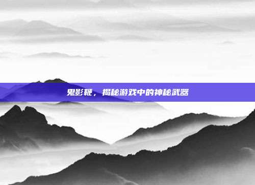鬼影鞭,揭秘游戏中的神秘武器