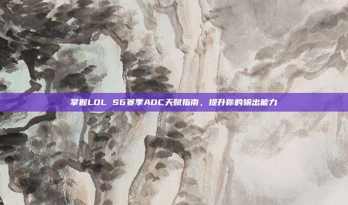 掌握LOL S6赛季ADC天赋指南,提升你的输出能力