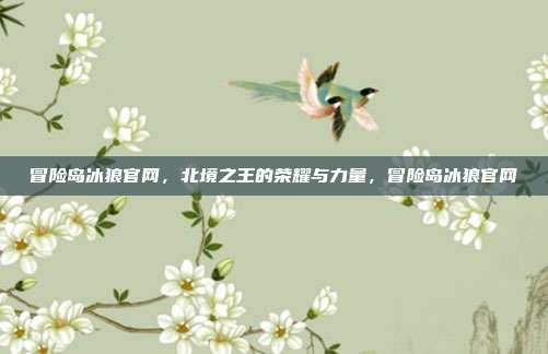 冒险岛冰狼官网，北境之王的荣耀与力量，冒险岛冰狼官网