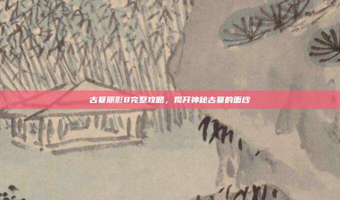 古墓丽影8完整攻略,揭开神秘古墓的面纱