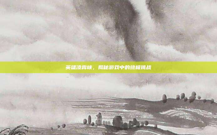 英雄凌霄峡,揭秘游戏中的终极挑战