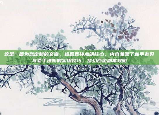 这是一篇为您定制的文章，标题直接点明核心，内容兼顾了新手友好与老手进阶的实用技巧。梦幻西游副本攻略