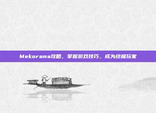Mekorama攻略，掌握游戏技巧，成为终极玩家