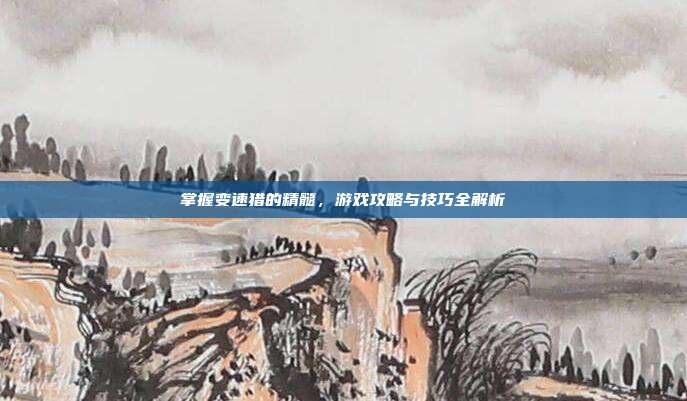 掌握变速猎的精髓,游戏攻略与技巧全解析
