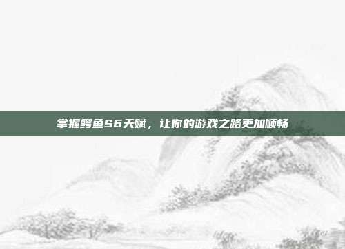 掌握鳄鱼S6天赋，让你的游戏之路更加顺畅