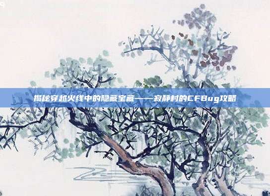揭秘穿越火线中的隐藏宝藏——寂静村的CFBug攻略