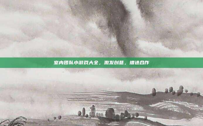 室内团队小游戏大全,激发创意,增进合作