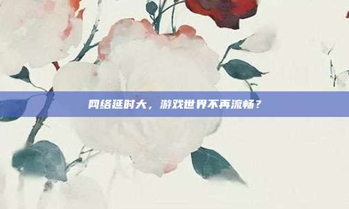 网络延时大,游戏世界不再流畅?