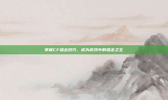 掌握CF狙击技巧,成为游戏中的狙击之王