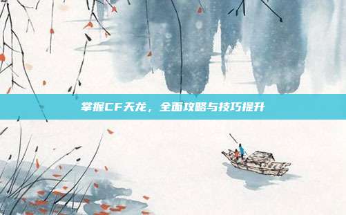 掌握CF天龙,全面攻略与技巧提升